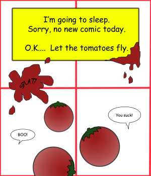 Remove R Comic (aka rm -r comic), by Gary Marks:Splat 
Dialog: 
Vigorously and passionately. 
 
Panel 1 
Caption: I'm going to sleep. Sorry, no new comic today. O.K..... Let the tomatoes fly. 
Panel 3 
Reader 1: BOO! 
Panel 4 
Reader 2: You suck! 