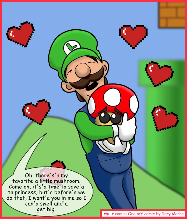 Remove R Comic (aka rm -r comic), by Gary Marks: You make me swell, whenever you're around 
Dialog: 
I might chase after the princess, but I'm'a never bigger than when I'm'a with you. 
 
I feel so big, when you're inside me. 
 
Panel 1 
Luigi: Oh, there's'a my favorite'a little mushroom. Come on, it's'a time to save'a ta princess, but'a before'a we do that, I want'a you in me so I can'a swell and'a get big.
