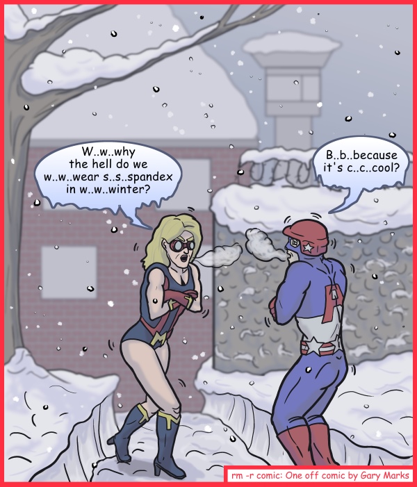 Remove R Comic (aka rm -r comic), by Gary Marks: Super duper, not super smart 
Dialog: 
I don't really know why we wear it in winter, but obviously it makes you quite excited, oh wait, no, you're just cold, aren't you? 
 
Panel 1 
Miss Marvelous: W..w..why the hell do we w..w..wear s..s..spandex in w..w..winter? 
Private Army: B..b..because it's c..c..cool? 