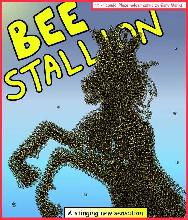 Remove R Comic (aka rm -r comic), by Gary Marks: You'll never bee-lieve what I just herd 
Dialog: 
Some might call it a diamond in the rough, butt I call it more valuable. 
 
Panel 1 
Title: BEE STALLION 
Caption: A stinging new sensation. 