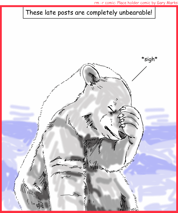 Remove R Comic (aka rm -r comic), by Gary Marks: Polar delight 
Dialog: 
Ok, ok, bad pun. Don't kill me. 
 
Panel 1 
Caption: These late posts are completely unbearable! 
Polar bear: *sign*